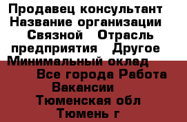 Продавец-консультант › Название организации ­ Связной › Отрасль предприятия ­ Другое › Минимальный оклад ­ 40 000 - Все города Работа » Вакансии   . Тюменская обл.,Тюмень г.